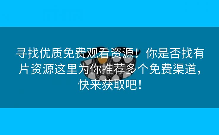 寻找优质免费观看资源！你是否找有片资源这里为你推荐多个免费渠道，快来获取吧！