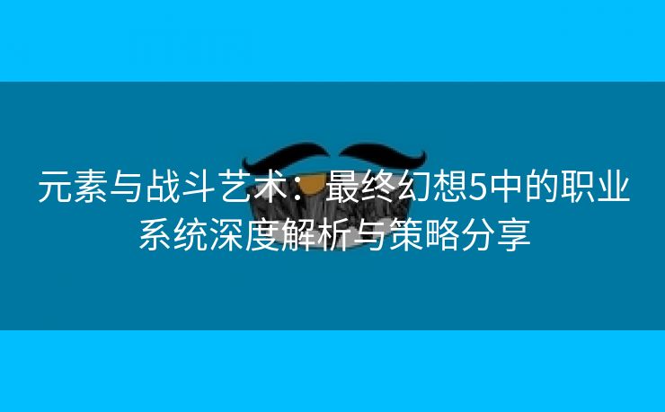 元素与战斗艺术：最终幻想5中的职业系统深度解析与策略分享