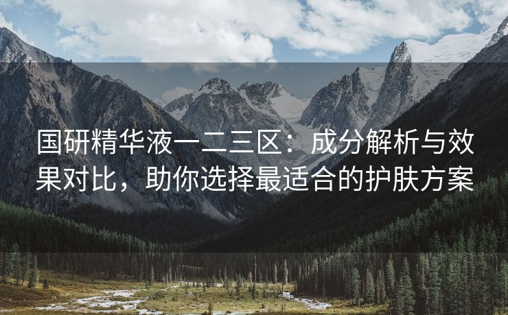 国研精华液一二三区：成分解析与效果对比，助你选择最适合的护肤方案