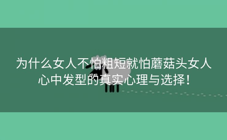 为什么女人不怕粗短就怕蘑菇头女人心中发型的真实心理与选择！