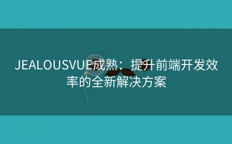 JEALOUSVUE成熟：提升前端开发效率的全新解决方案