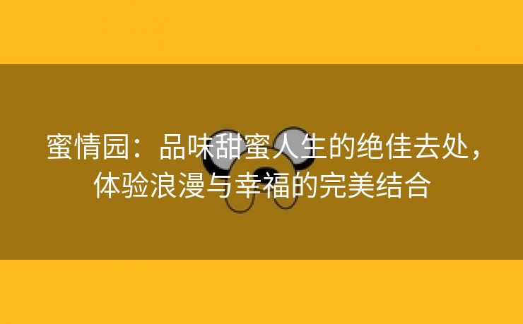 蜜情园：品味甜蜜人生的绝佳去处，体验浪漫与幸福的完美结合