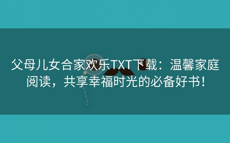 父母儿女合家欢乐TXT下载：温馨家庭阅读，共享幸福时光的必备好书！