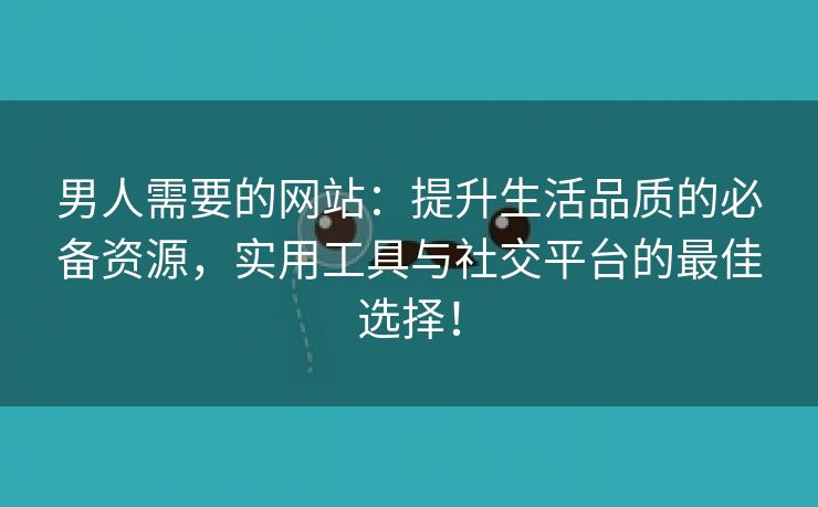 男人需要的网站：提升生活品质的必备资源，实用工具与社交平台的最佳选择！