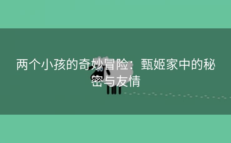 两个小孩的奇妙冒险：甄姬家中的秘密与友情