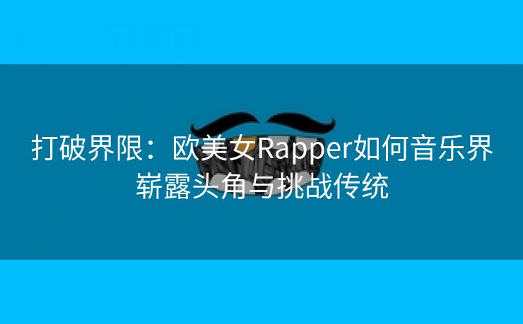 打破界限：欧美女Rapper如何音乐界崭露头角与挑战传统