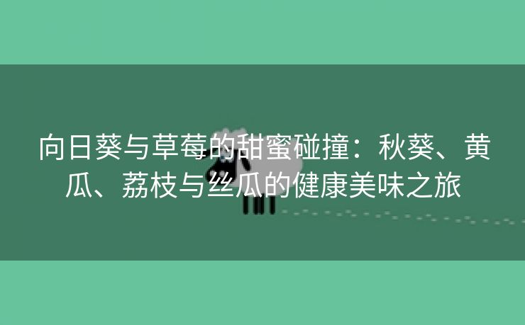 向日葵与草莓的甜蜜碰撞：秋葵、黄瓜、荔枝与丝瓜的健康美味之旅