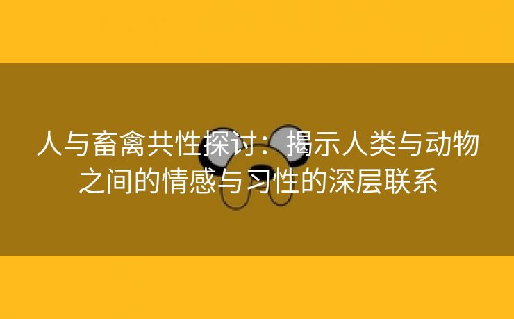 人与畜禽共性探讨：揭示人类与动物之间的情感与习性的深层联系