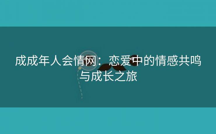 成成年人会情网：恋爱中的情感共鸣与成长之旅