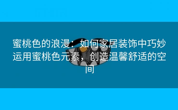 蜜桃色的浪漫：如何家居装饰中巧妙运用蜜桃色元素，创造温馨舒适的空间