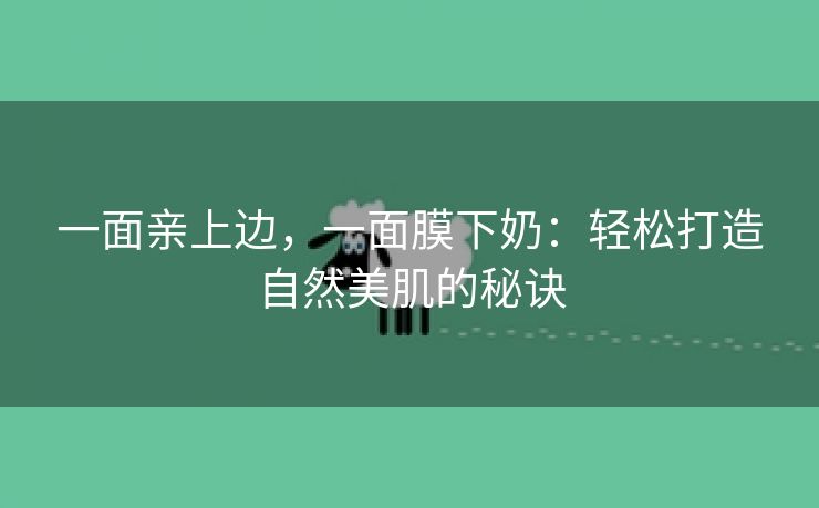 一面亲上边，一面膜下奶：轻松打造自然美肌的秘诀