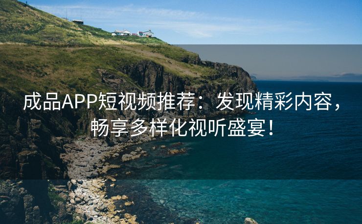 成品APP短视频推荐：发现精彩内容，畅享多样化视听盛宴！