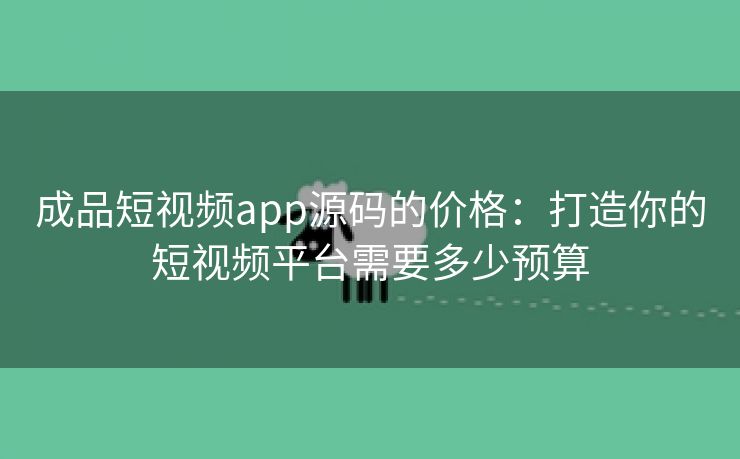 成品短视频app源码的价格：打造你的短视频平台需要多少预算