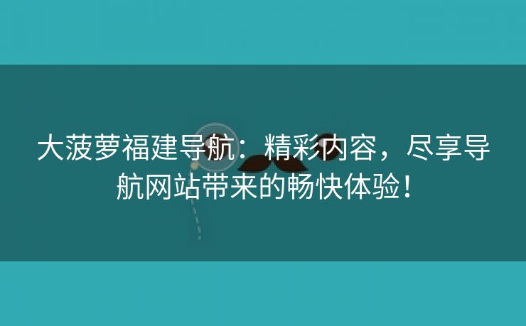 大菠萝福建导航：精彩内容，尽享导航网站带来的畅快体验！