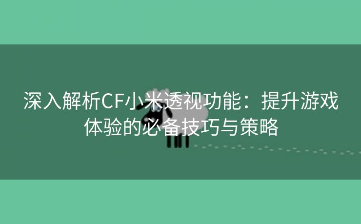 深入解析CF小米透视功能：提升游戏体验的必备技巧与策略