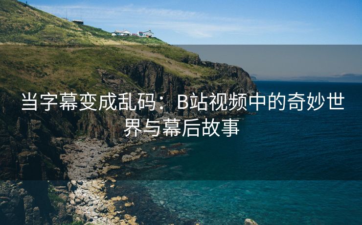 当字幕变成乱码：B站视频中的奇妙世界与幕后故事