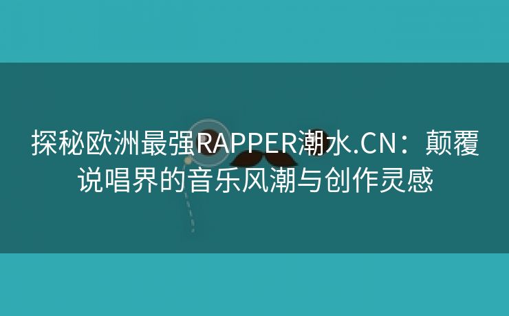 探秘欧洲最强RAPPER潮水.CN：颠覆说唱界的音乐风潮与创作灵感