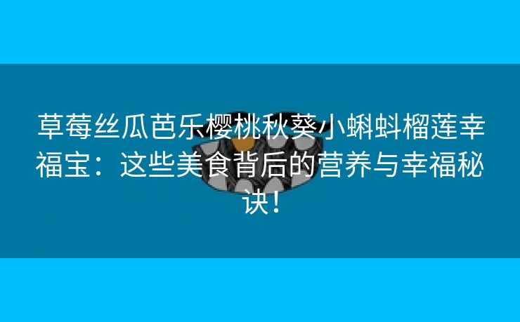 草莓丝瓜芭乐樱桃秋葵小蝌蚪榴莲幸福宝：这些美食背后的营养与幸福秘诀！