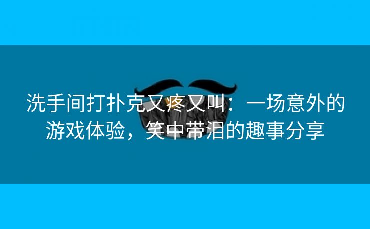 洗手间打扑克又疼又叫：一场意外的游戏体验，笑中带泪的趣事分享