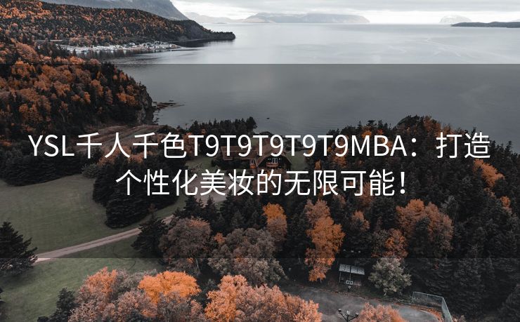 YSL千人千色T9T9T9T9T9MBA：打造个性化美妆的无限可能！