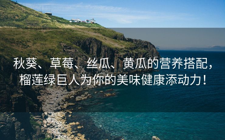 秋葵、草莓、丝瓜、黄瓜的营养搭配，榴莲绿巨人为你的美味健康添动力！