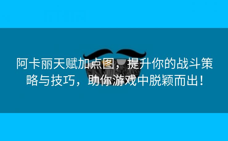 阿卡丽天赋加点图，提升你的战斗策略与技巧，助你游戏中脱颖而出！