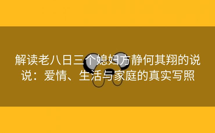 解读老八日三个媳妇方静何其翔的说说：爱情、生活与家庭的真实写照