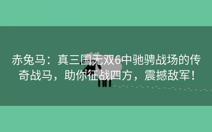 赤兔马：真三国无双6中驰骋战场的传奇战马，助你征战四方，震撼敌军！