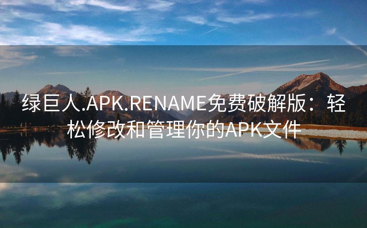 绿巨人.APK.RENAME免费破解版：轻松修改和管理你的APK文件