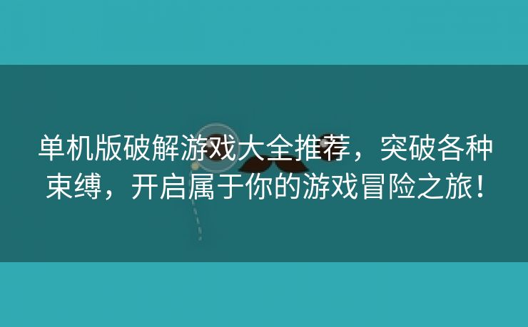 单机版破解游戏大全推荐，突破各种束缚，开启属于你的游戏冒险之旅！