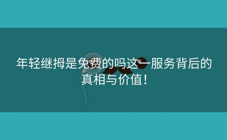 年轻继拇是免费的吗这一服务背后的真相与价值！