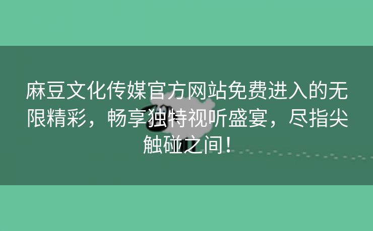 麻豆文化传媒官方网站免费进入的无限精彩，畅享独特视听盛宴，尽指尖触碰之间！