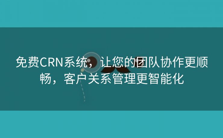 免费CRN系统，让您的团队协作更顺畅，客户关系管理更智能化