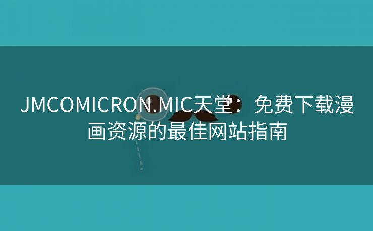 JMCOMICRON.MIC天堂：免费下载漫画资源的最佳网站指南