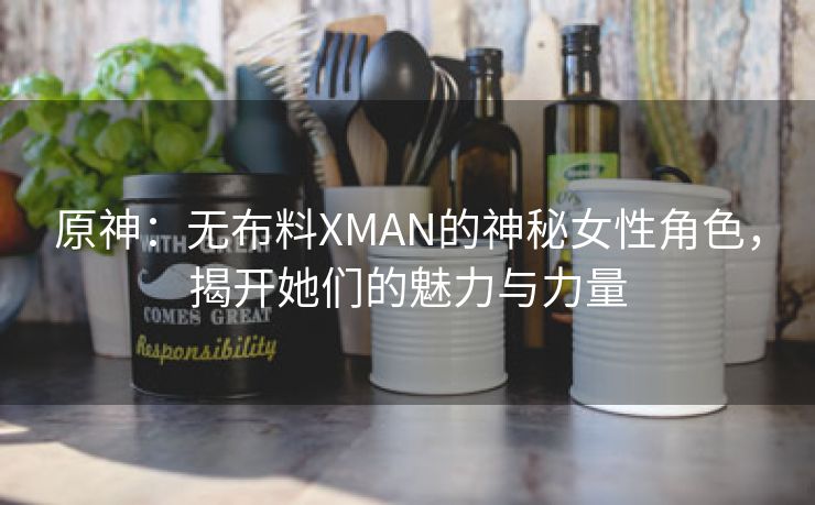 原神：无布料XMAN的神秘女性角色，揭开她们的魅力与力量