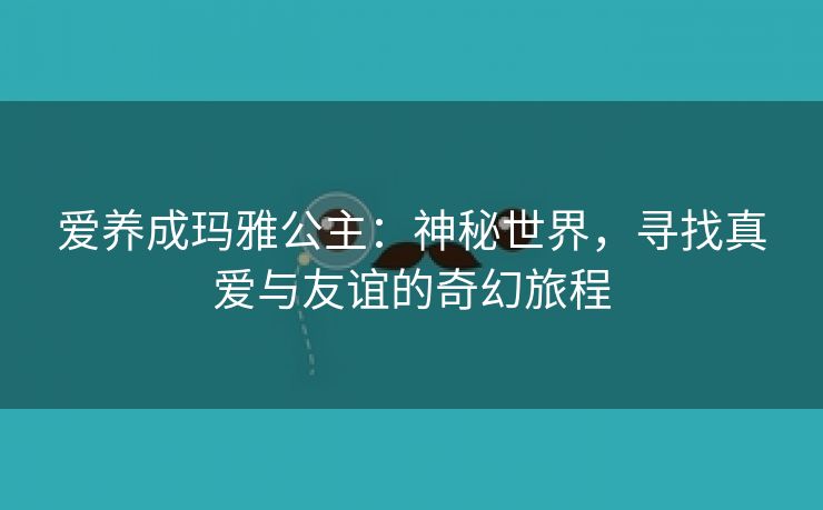 爱养成玛雅公主：神秘世界，寻找真爱与友谊的奇幻旅程