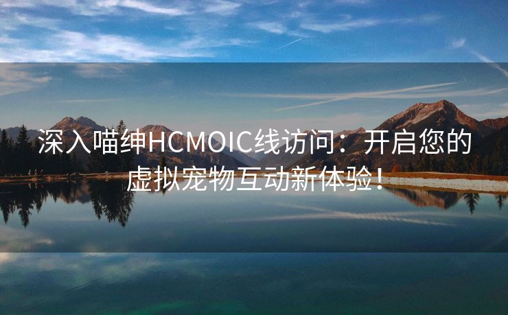 深入喵绅HCMOIC线访问：开启您的虚拟宠物互动新体验！