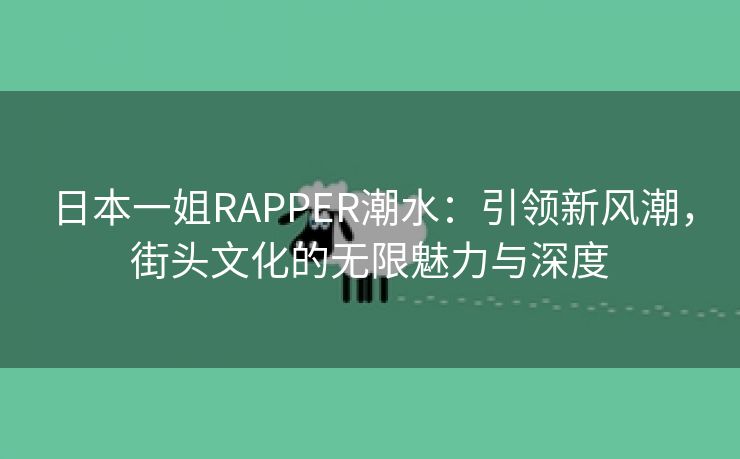 日本一姐RAPPER潮水：引领新风潮，街头文化的无限魅力与深度