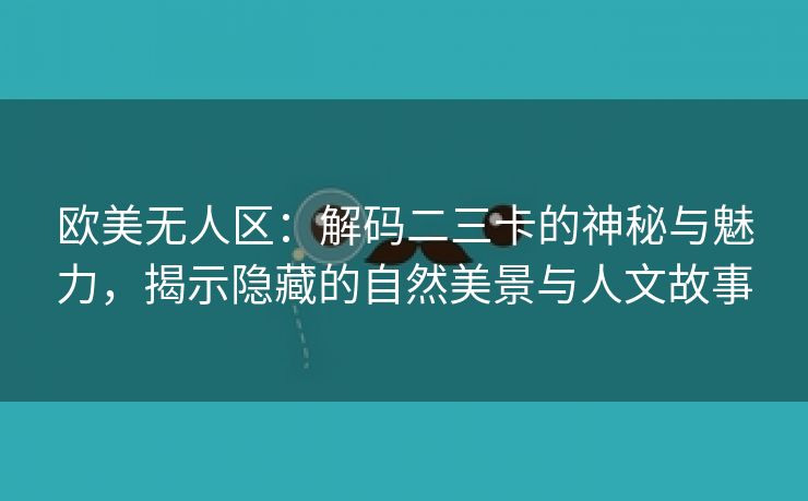 欧美无人区：解码二三卡的神秘与魅力，揭示隐藏的自然美景与人文故事