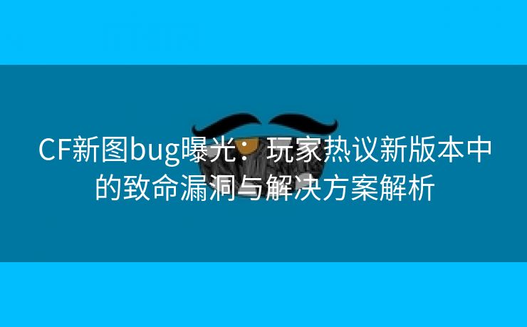 CF新图bug曝光：玩家热议新版本中的致命漏洞与解决方案解析