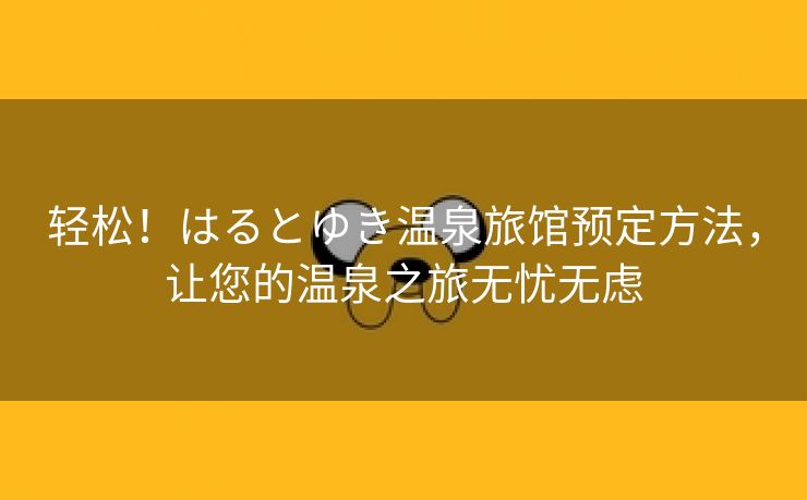 轻松！はるとゆき温泉旅馆预定方法，让您的温泉之旅无忧无虑