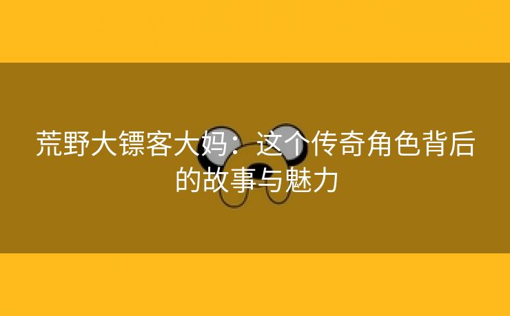 荒野大镖客大妈：这个传奇角色背后的故事与魅力