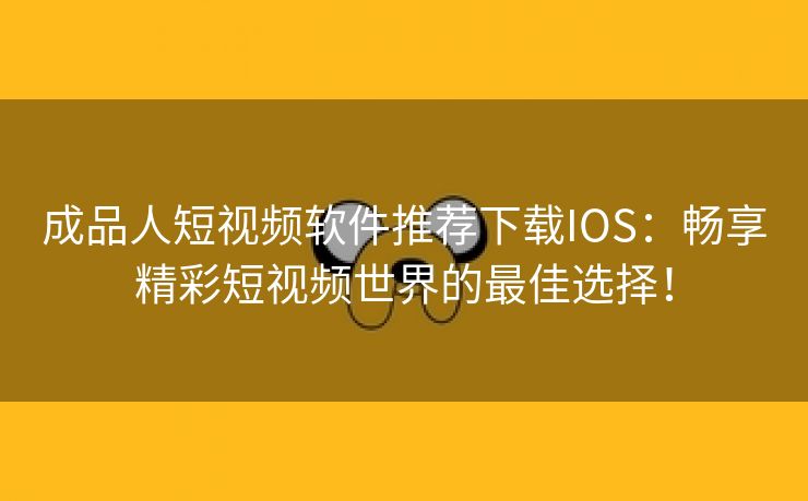 成品人短视频软件推荐下载IOS：畅享精彩短视频世界的最佳选择！