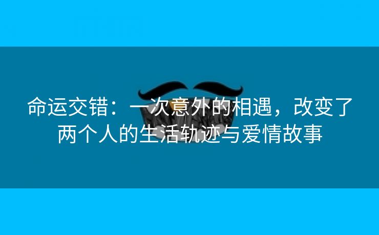 命运交错：一次意外的相遇，改变了两个人的生活轨迹与爱情故事