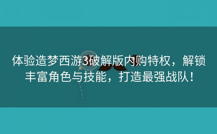 体验造梦西游3破解版内购特权，解锁丰富角色与技能，打造最强战队！