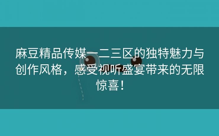 麻豆精品传媒一二三区的独特魅力与创作风格，感受视听盛宴带来的无限惊喜！