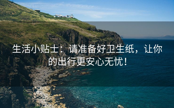 生活小贴士：请准备好卫生纸，让你的出行更安心无忧！