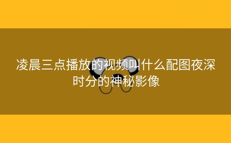 凌晨三点播放的视频叫什么配图夜深时分的神秘影像