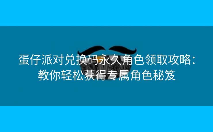 蛋仔派对兑换码永久角色领取攻略：教你轻松获得专属角色秘笈