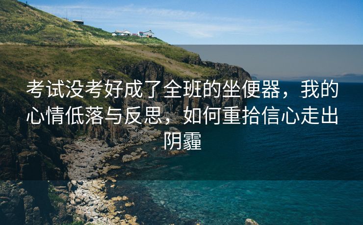 考试没考好成了全班的坐便器，我的心情低落与反思，如何重拾信心走出阴霾